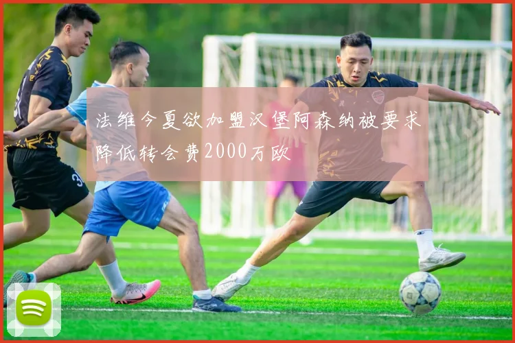 法维今夏欲加盟汉堡阿森纳被要求降低转会费2000万欧
