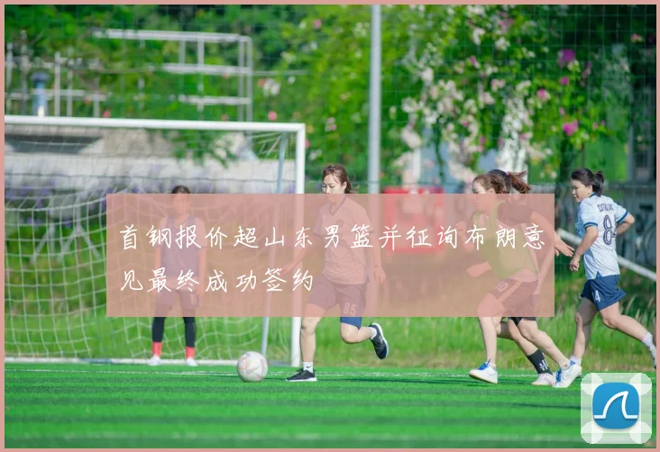 首钢报价超山东男篮并征询布朗意见最终成功签约