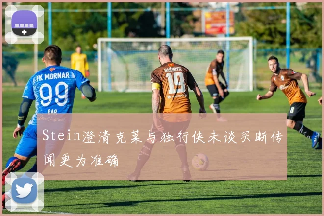 Stein澄清克莱与独行侠未谈买断传闻更为准确