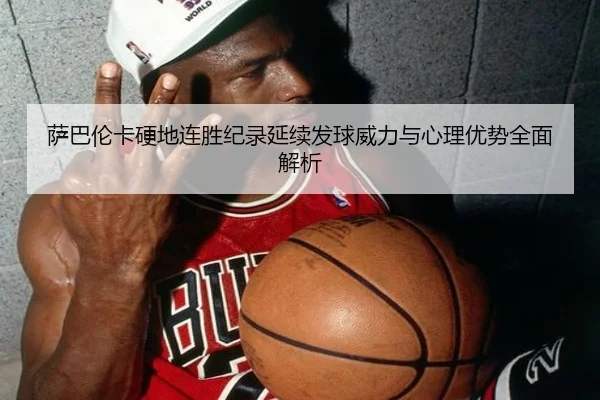 萨巴伦卡硬地连胜纪录延续发球威力与心理优势全面解析