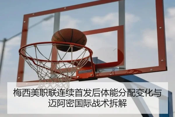 梅西美职联连续首发后体能分配变化与迈阿密国际战术拆解