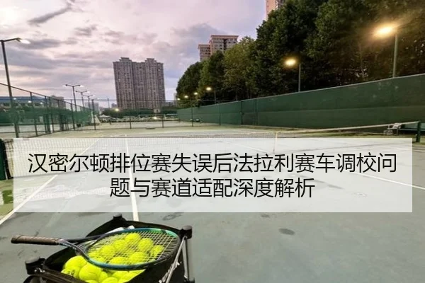 汉密尔顿排位赛失误后法拉利赛车调校问题与赛道适配深度解析
