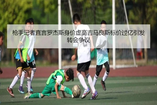 枪手记者直言罗杰斯身价虚高吉马良斯标价过亿引发转会争议